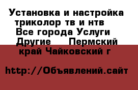 Установка и настройка триколор тв и нтв   - Все города Услуги » Другие   . Пермский край,Чайковский г.